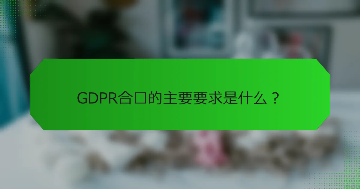 GDPR合规的主要要求是什么？